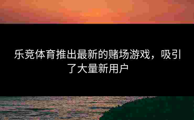 乐竞体育推出最新的赌场游戏，吸引了大量新用户