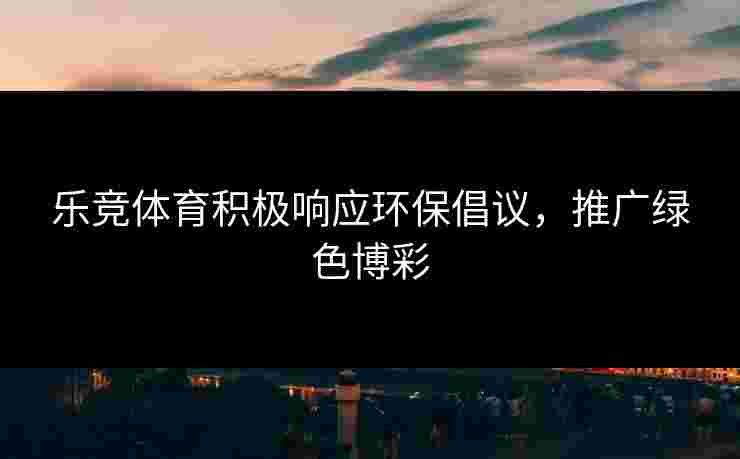 乐竞体育积极响应环保倡议，推广绿色博彩