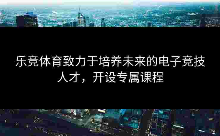 乐竞体育致力于培养未来的电子竞技人才，开设专属课程