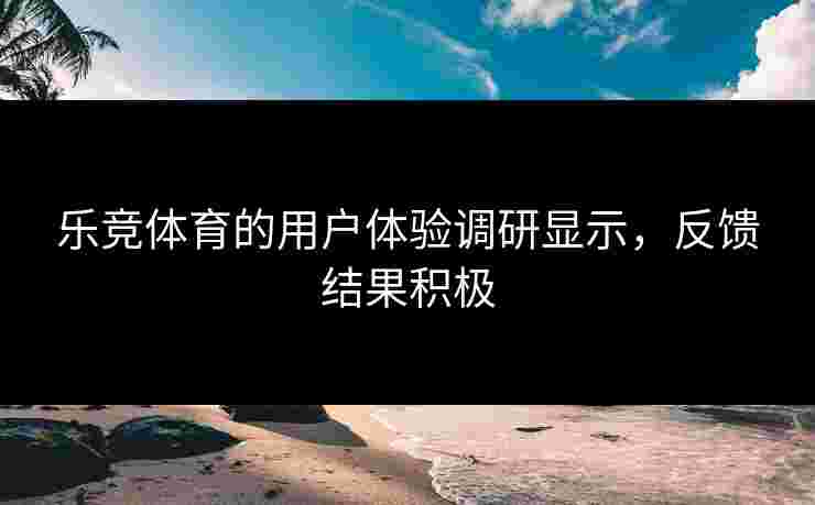 乐竞体育的用户体验调研显示，反馈结果积极