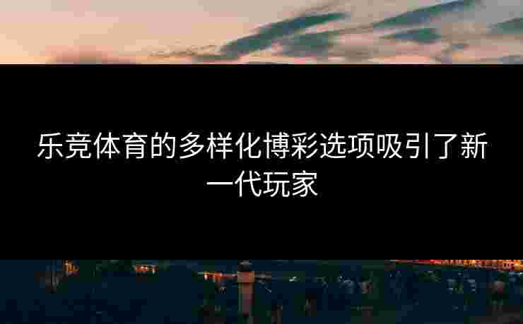 乐竞体育的多样化博彩选项吸引了新一代玩家