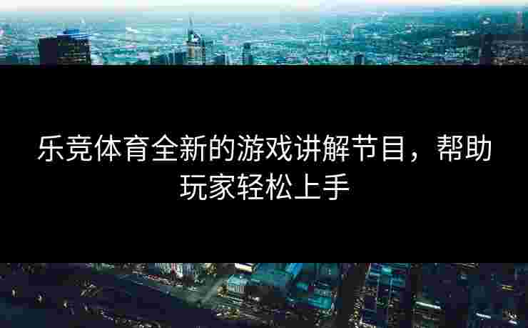 乐竞体育全新的游戏讲解节目，帮助玩家轻松上手
