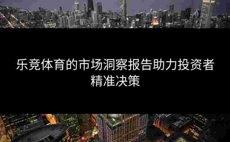 乐竞体育的市场洞察报告助力投资者精准决策