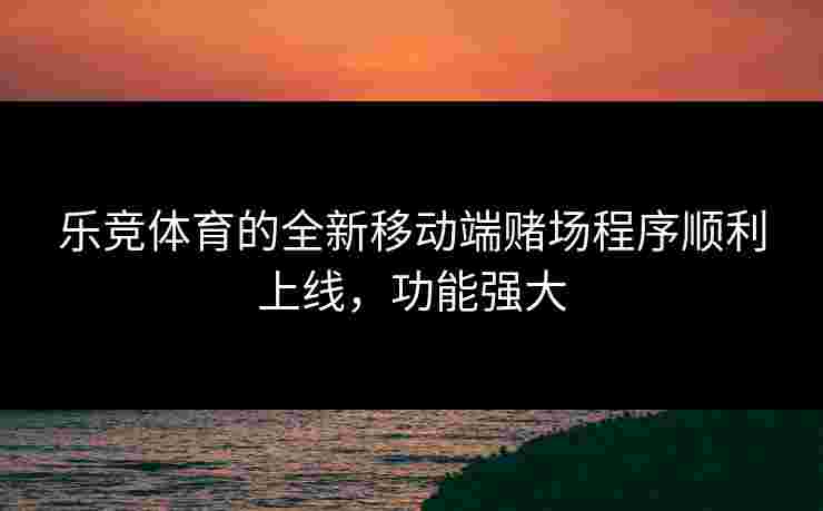 乐竞体育的全新移动端赌场程序顺利上线，功能强大