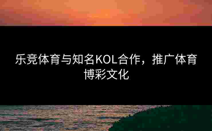 乐竞体育与知名KOL合作，推广体育博彩文化