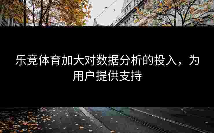 乐竞体育加大对数据分析的投入，为用户提供支持