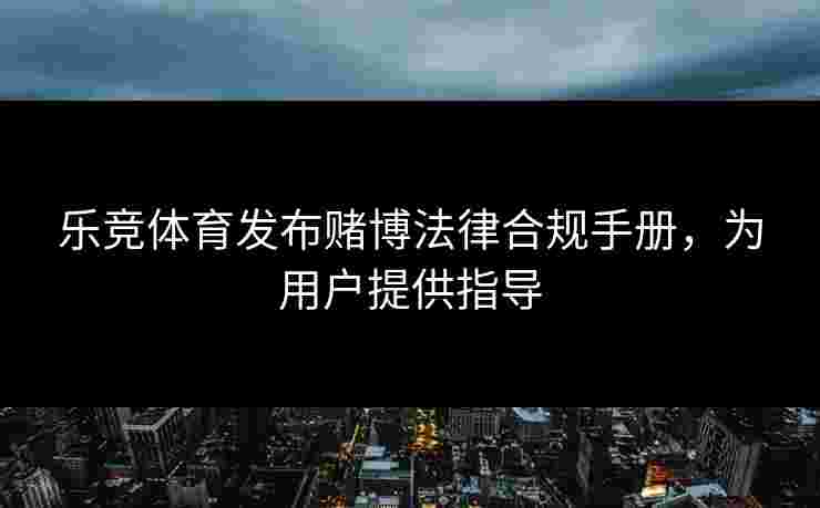 乐竞体育发布赌博法律合规手册，为用户提供指导