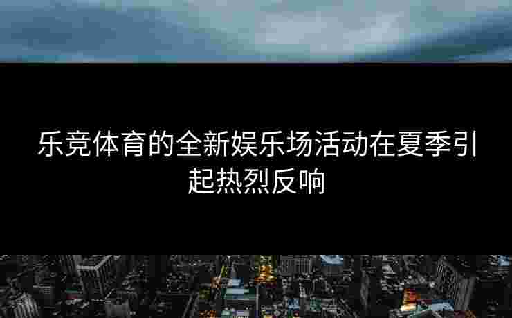 乐竞体育的全新娱乐场活动在夏季引起热烈反响