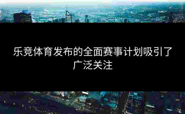 乐竞体育发布的全面赛事计划吸引了广泛关注
