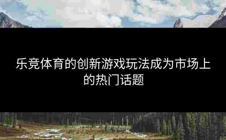乐竞体育的创新游戏玩法成为市场上的热门话题
