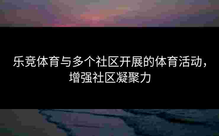 乐竞体育与多个社区开展的体育活动，增强社区凝聚力