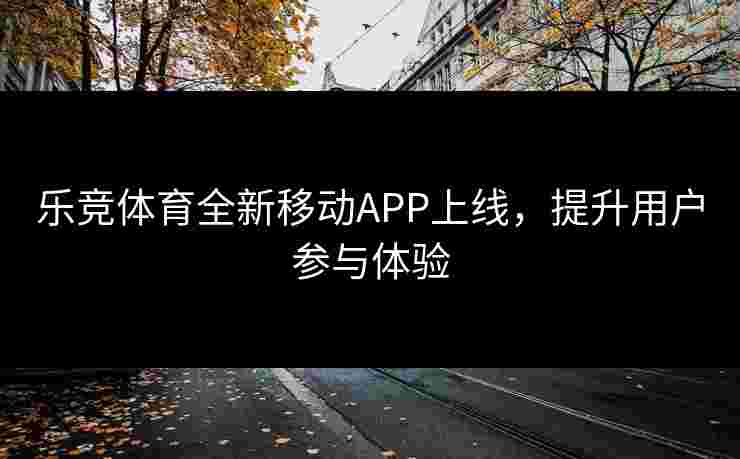 乐竞体育全新移动APP上线，提升用户参与体验