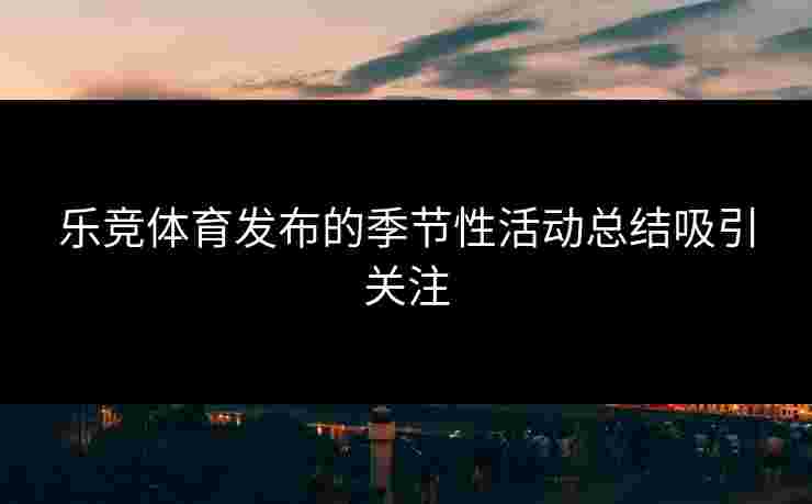 乐竞体育发布的季节性活动总结吸引关注