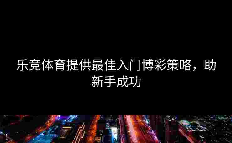 乐竞体育提供最佳入门博彩策略，助新手成功