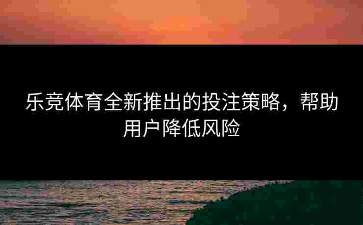 乐竞体育全新推出的投注策略，帮助用户降低风险