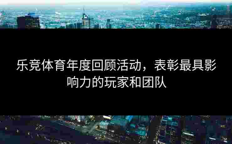 乐竞体育年度回顾活动，表彰最具影响力的玩家和团队