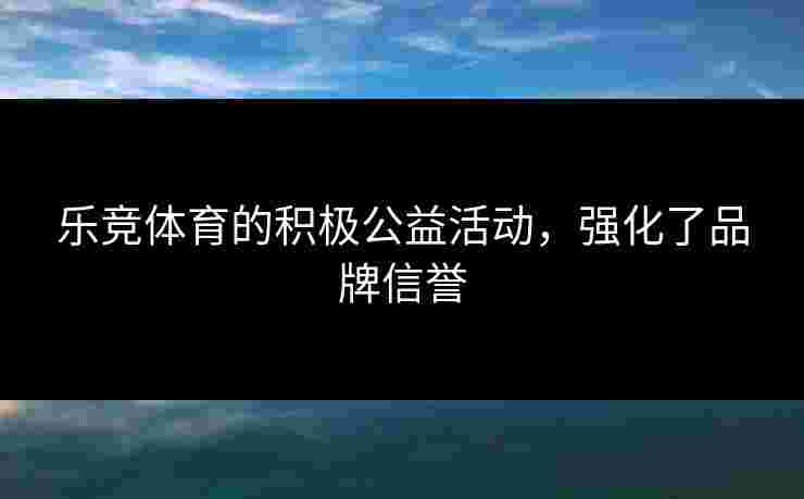 乐竞体育的积极公益活动，强化了品牌信誉