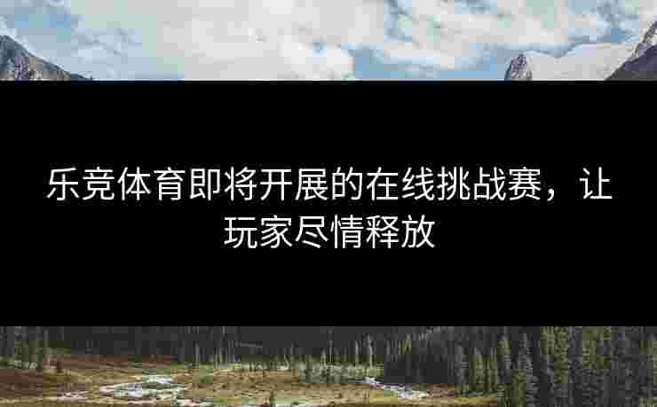 乐竞体育即将开展的在线挑战赛，让玩家尽情释放