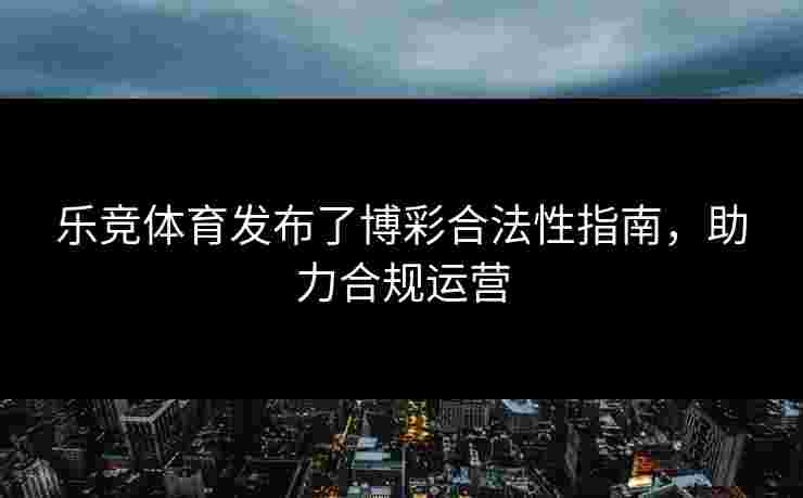乐竞体育发布了博彩合法性指南，助力合规运营