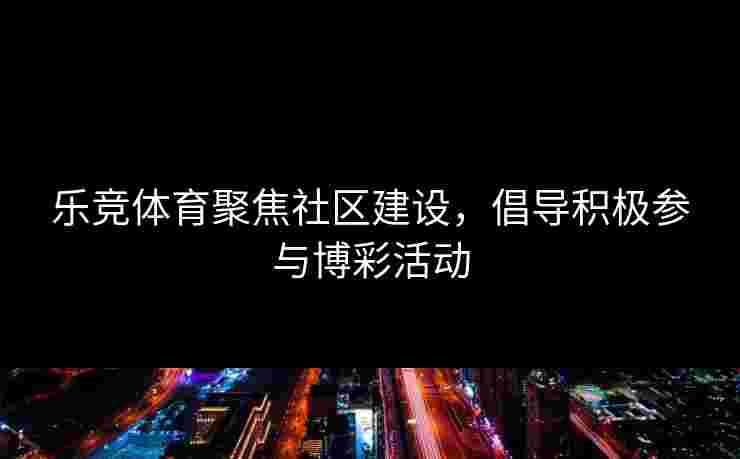 乐竞体育聚焦社区建设，倡导积极参与博彩活动
