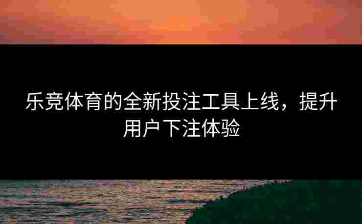 乐竞体育的全新投注工具上线，提升用户下注体验