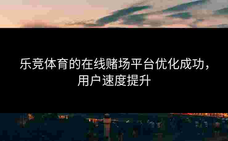 乐竞体育的在线赌场平台优化成功，用户速度提升