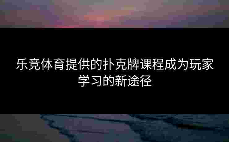 乐竞体育提供的扑克牌课程成为玩家学习的新途径
