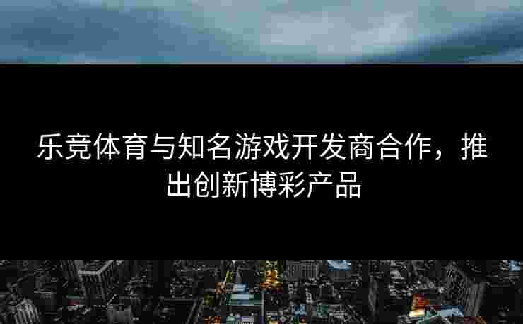 乐竞体育与知名游戏开发商合作，推出创新博彩产品