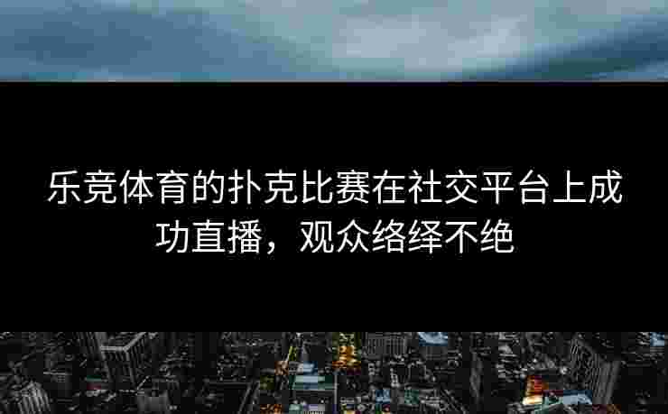 乐竞体育的扑克比赛在社交平台上成功直播，观众络绎不绝
