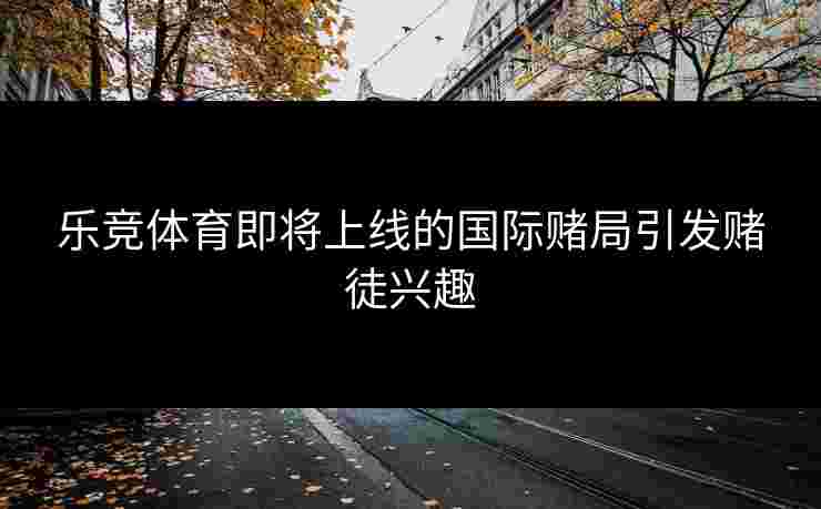 乐竞体育即将上线的国际赌局引发赌徒兴趣