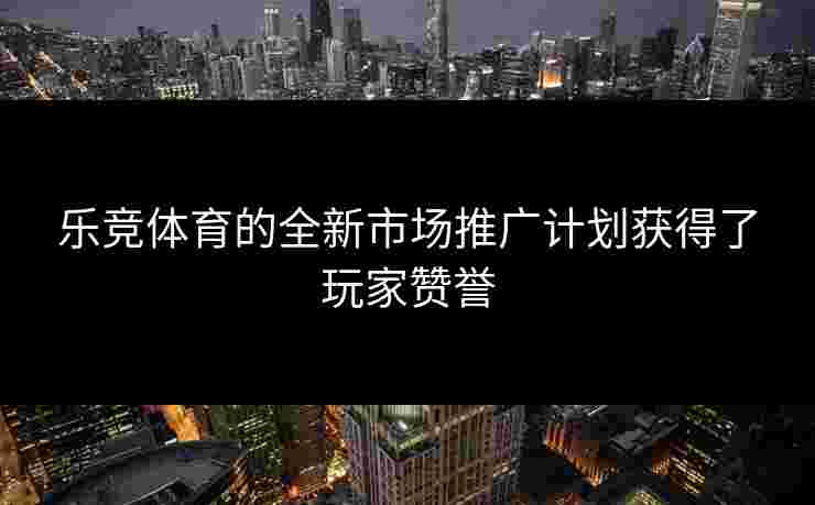 乐竞体育的全新市场推广计划获得了玩家赞誉