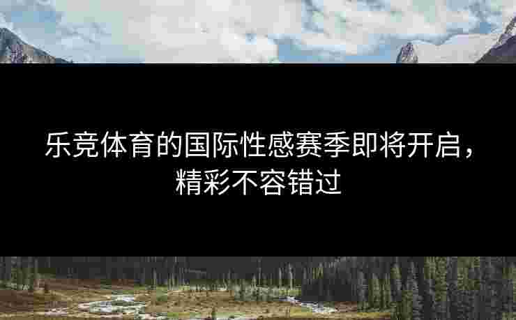 乐竞体育的国际性感赛季即将开启，精彩不容错过