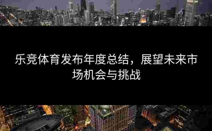 乐竞体育发布年度总结，展望未来市场机会与挑战