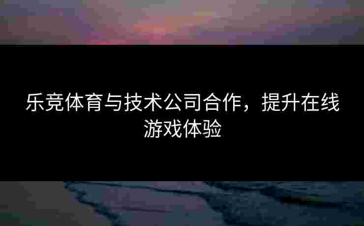 乐竞体育与技术公司合作，提升在线游戏体验