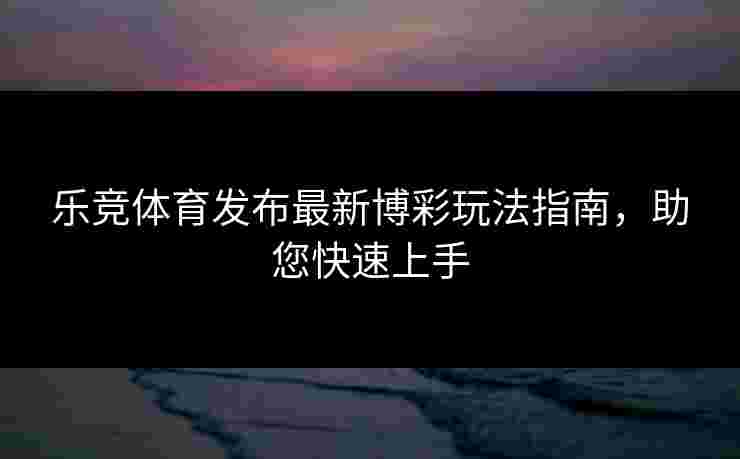 乐竞体育发布最新博彩玩法指南，助您快速上手