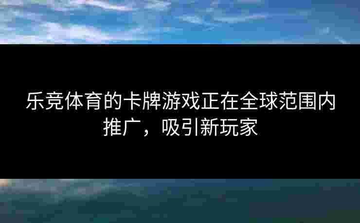 乐竞体育的卡牌游戏正在全球范围内推广，吸引新玩家