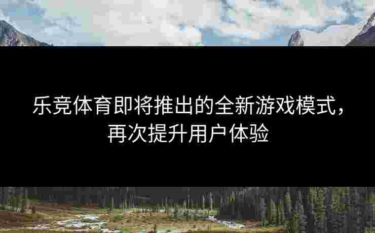 乐竞体育即将推出的全新游戏模式，再次提升用户体验