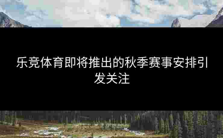 乐竞体育即将推出的秋季赛事安排引发关注