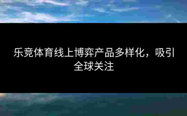 乐竞体育线上博弈产品多样化，吸引全球关注