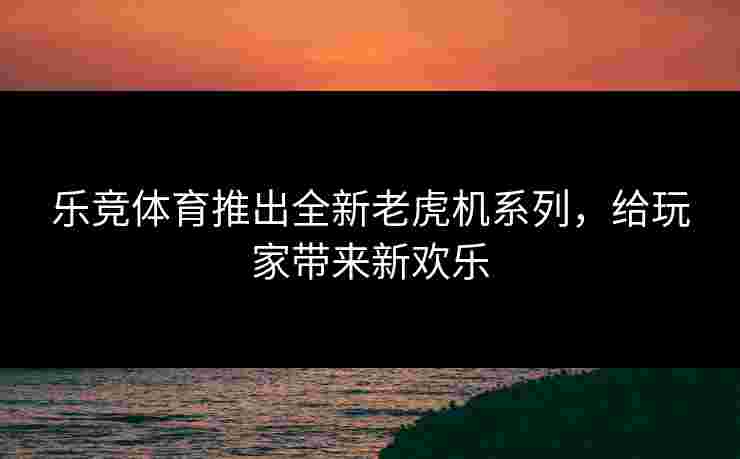 乐竞体育推出全新老虎机系列，给玩家带来新欢乐