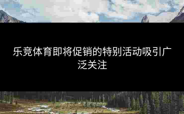 乐竞体育即将促销的特别活动吸引广泛关注