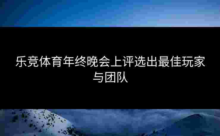 乐竞体育年终晚会上评选出最佳玩家与团队