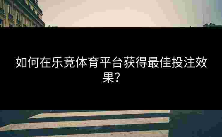 如何在乐竞体育平台获得最佳投注效果？