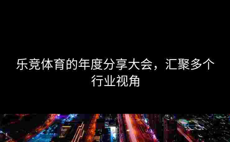 乐竞体育的年度分享大会，汇聚多个行业视角