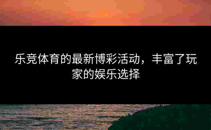 乐竞体育的最新博彩活动，丰富了玩家的娱乐选择