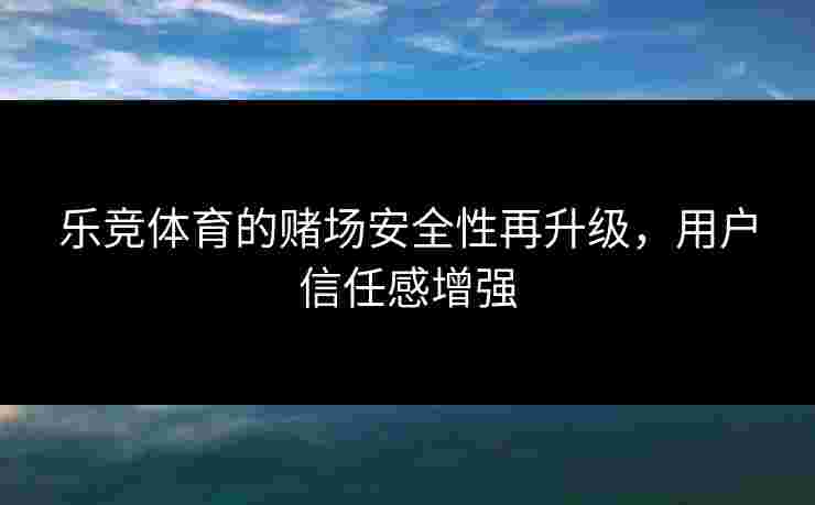 乐竞体育的赌场安全性再升级，用户信任感增强