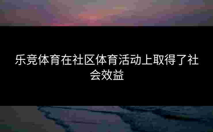 乐竞体育在社区体育活动上取得了社会效益