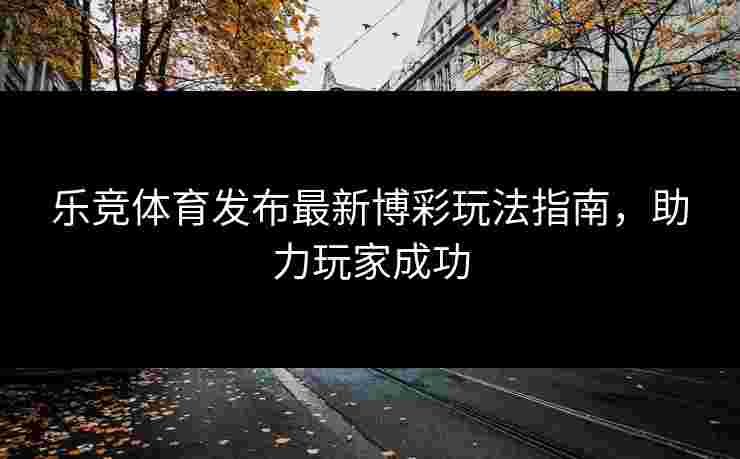 乐竞体育发布最新博彩玩法指南，助力玩家成功