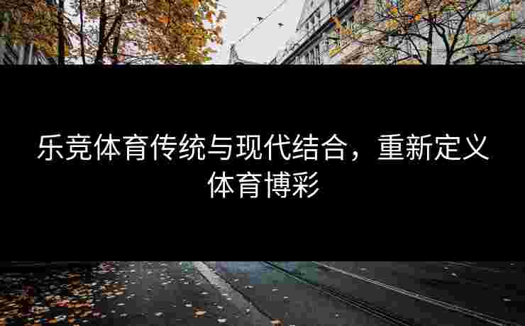 乐竞体育传统与现代结合，重新定义体育博彩