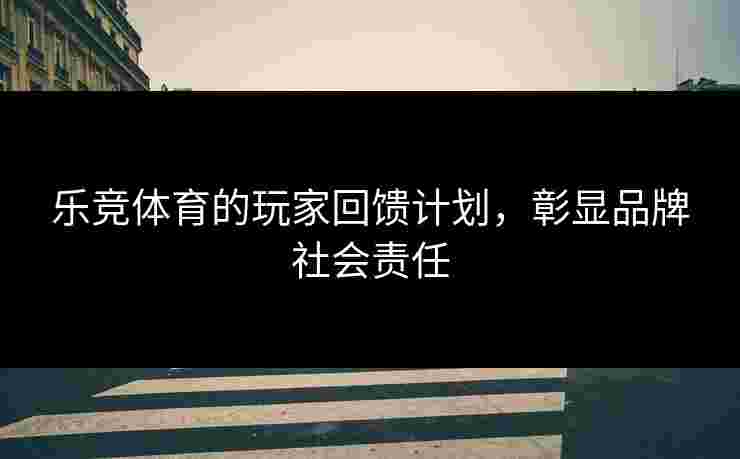 乐竞体育的玩家回馈计划，彰显品牌社会责任